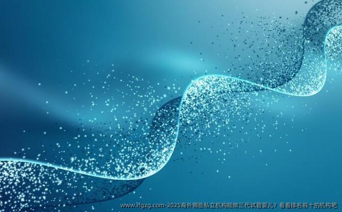 2025海外哪些私立机构能做三代代孕？看看排名前十的机构吧
