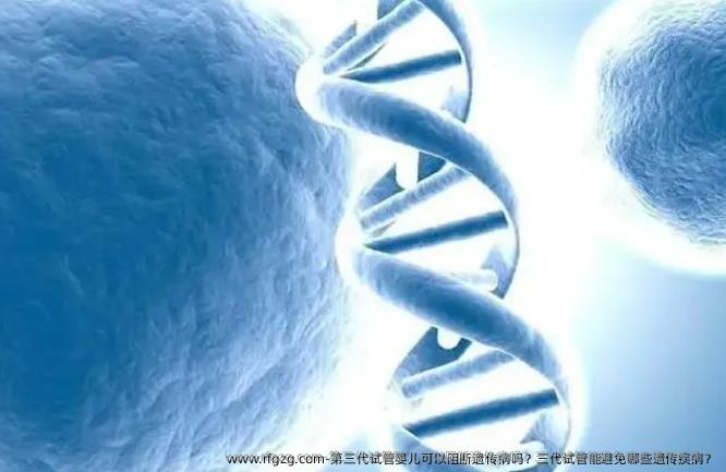 第三代代孕可以阻断遗传病吗？三代试管能避免哪些遗传疾病？